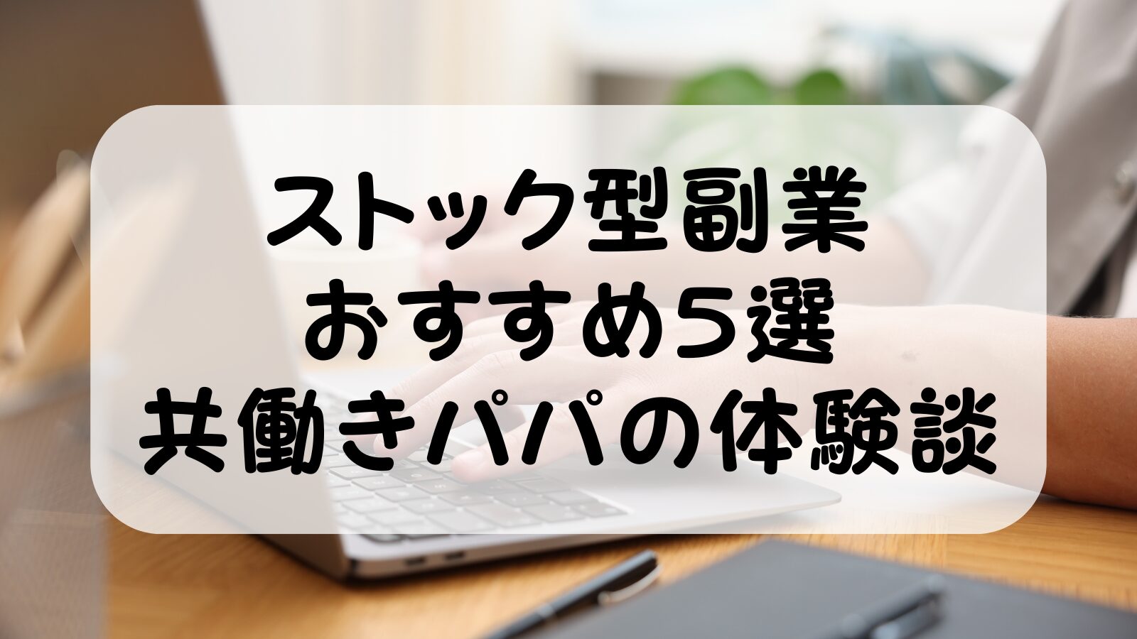 ストック型副業おすすめ5選|共働きパパが4年実践した体験談と始め方【2026年版】
